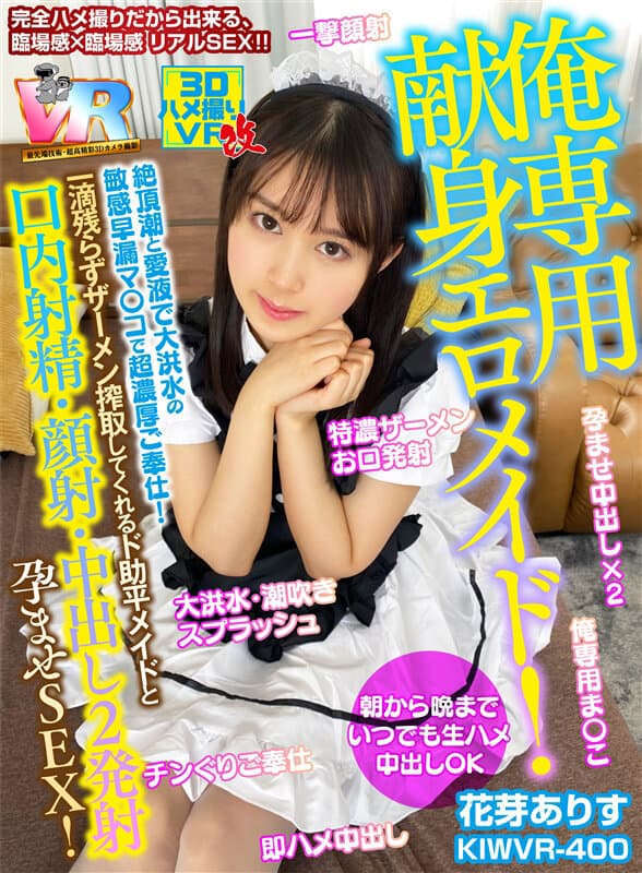 KIWVR-400 【VR】朝から晩までいつでも生ハメ中出しOK【俺専用献身エロメイド！】絶頂潮と愛液で大洪水の敏感早漏マ○コで超濃厚ご奉仕！一滴残らずザーメン搾取してくれるド助平メイドと【口内射精?顔射?中出し2発】孕ませSEX！ 花芽ありす